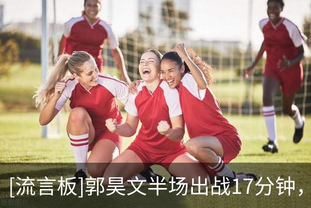 [流言板]郭昊文半场出战17分钟，投篮10中4得到11分1篮板3助攻